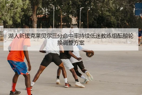 湖人新援克莱贝尔三分命中率持续低迷教练组酝酿轮换调整方案