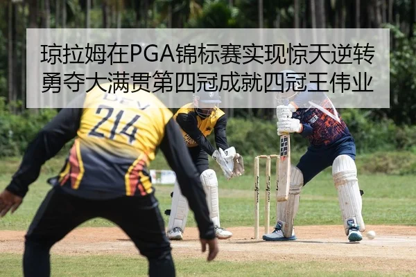 琼拉姆在PGA锦标赛实现惊天逆转勇夺大满贯第四冠成就四冠王伟业